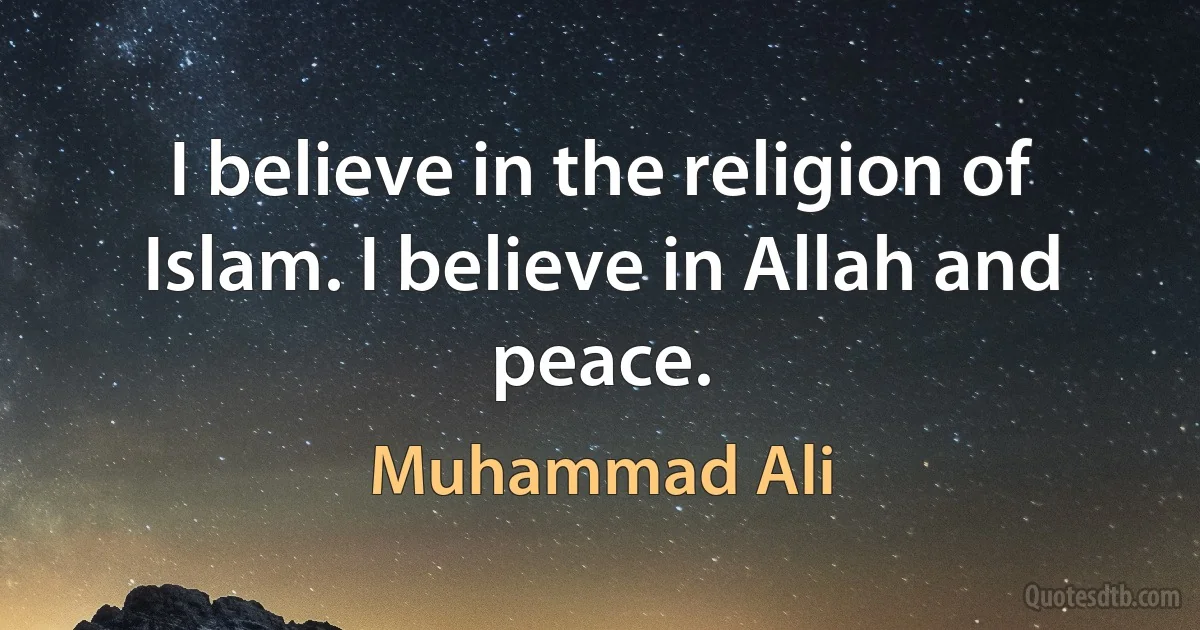 I believe in the religion of Islam. I believe in Allah and peace. (Muhammad Ali)