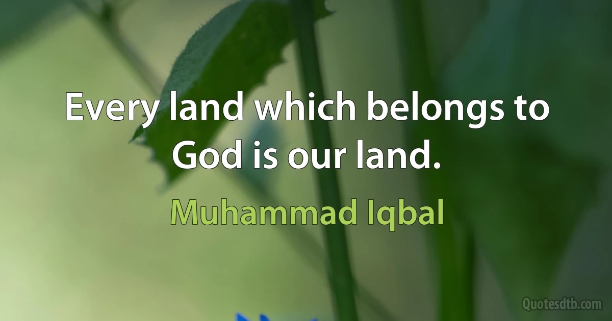 Every land which belongs to God is our land. (Muhammad Iqbal)