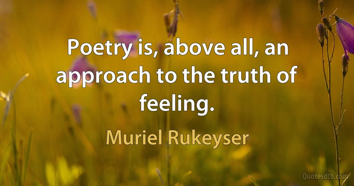 Poetry is, above all, an approach to the truth of feeling. (Muriel Rukeyser)