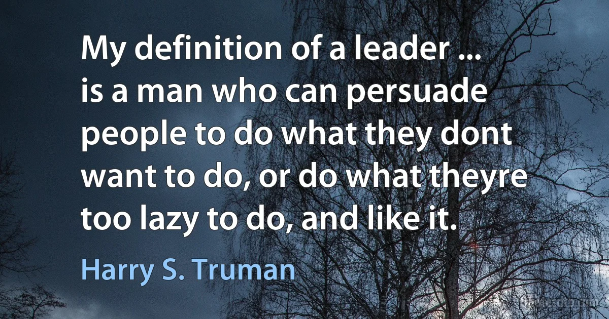 My definition of a leader ... is a man who can persuade people to do what they dont want to do, or do what theyre too lazy to do, and like it. (Harry S. Truman)