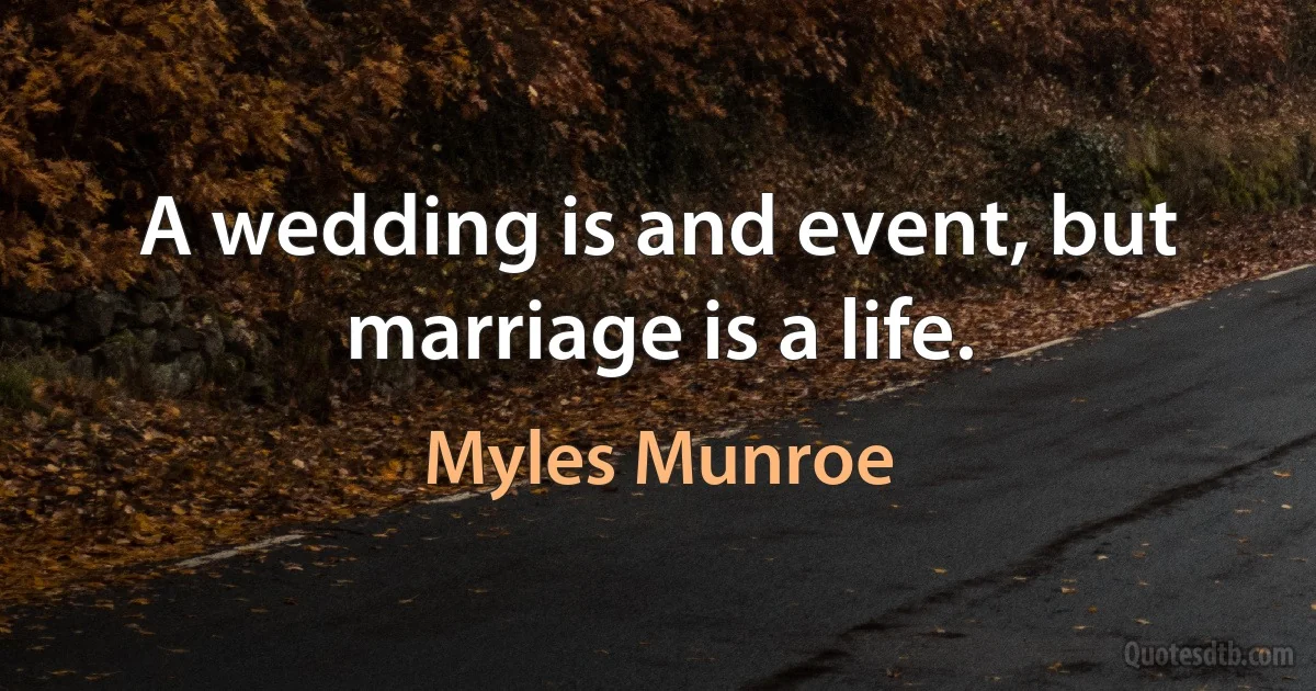 A wedding is and event, but marriage is a life. (Myles Munroe)