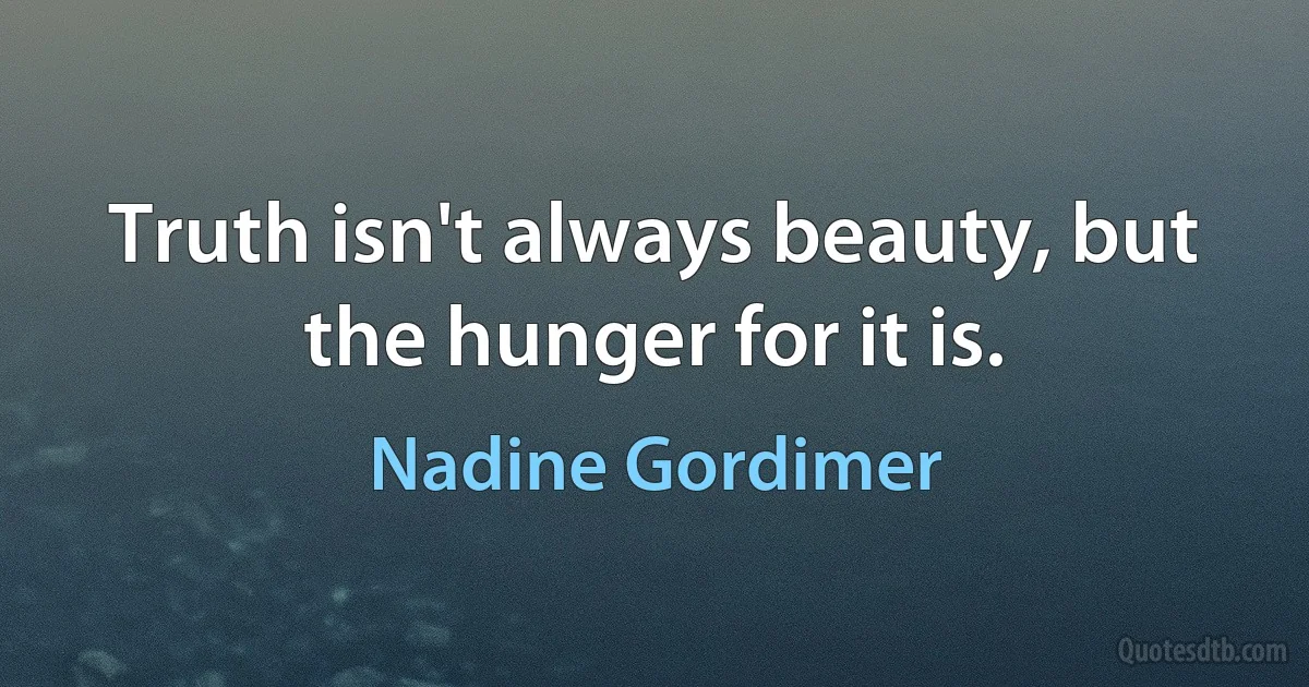 Truth isn't always beauty, but the hunger for it is. (Nadine Gordimer)