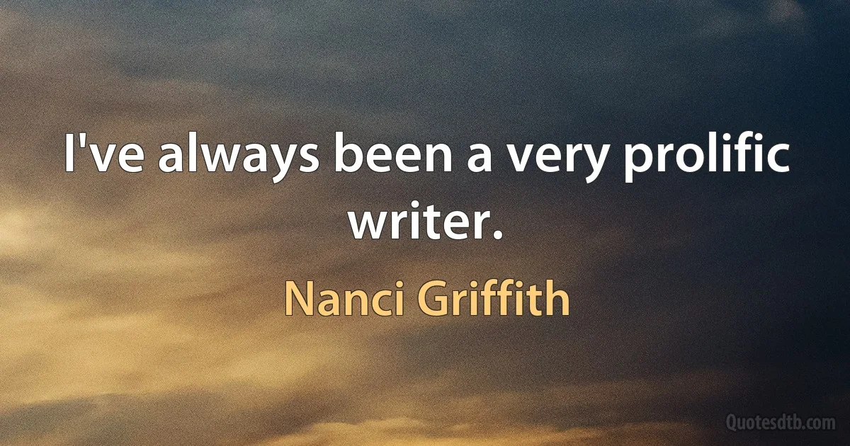 I've always been a very prolific writer. (Nanci Griffith)