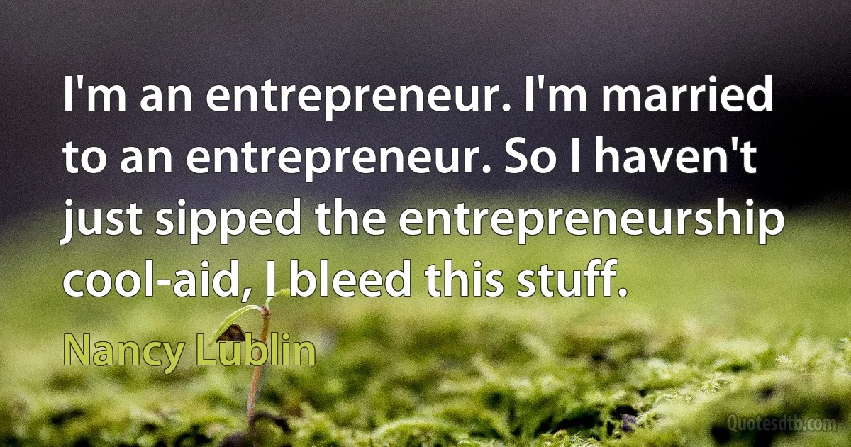 I'm an entrepreneur. I'm married to an entrepreneur. So I haven't just sipped the entrepreneurship cool-aid, I bleed this stuff. (Nancy Lublin)