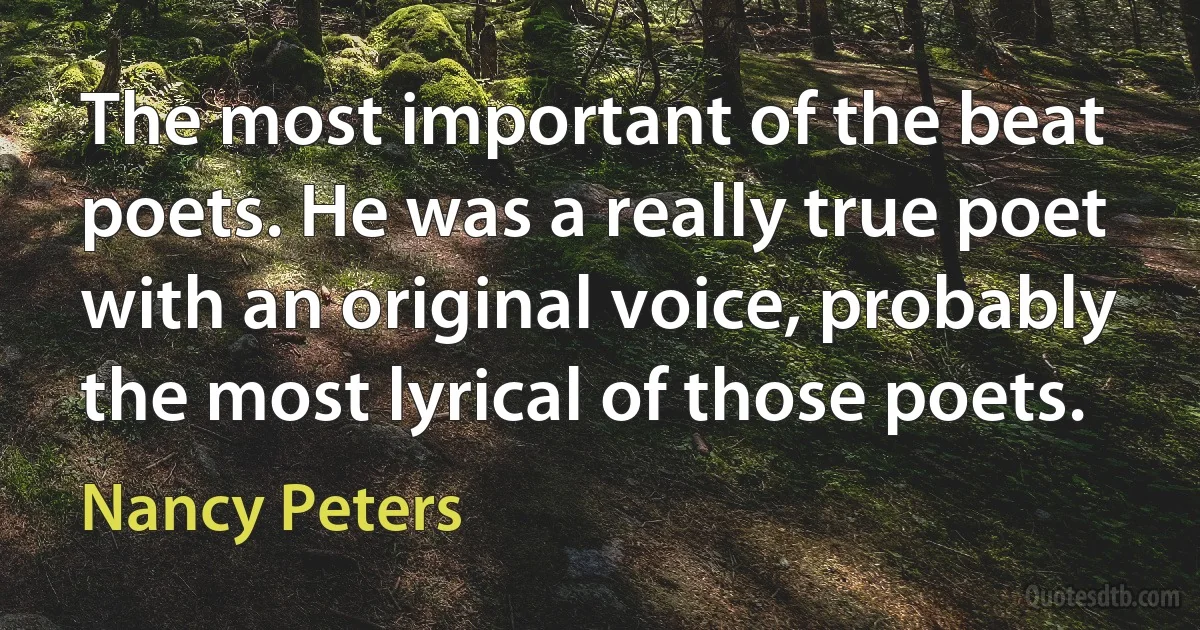 The most important of the beat poets. He was a really true poet with an original voice, probably the most lyrical of those poets. (Nancy Peters)