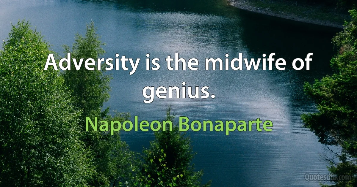 Adversity is the midwife of genius. (Napoleon Bonaparte)