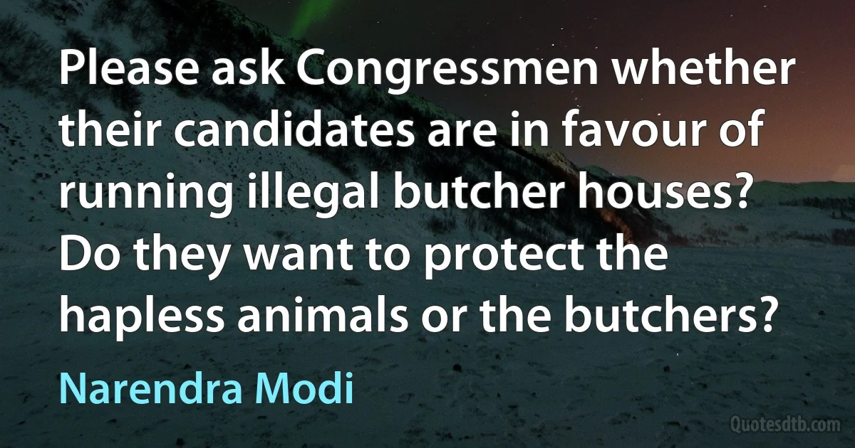 Please ask Congressmen whether their candidates are in favour of running illegal butcher houses? Do they want to protect the hapless animals or the butchers? (Narendra Modi)