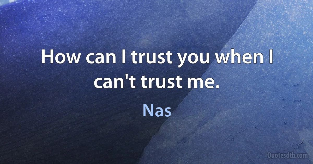 How can I trust you when I can't trust me. (Nas)