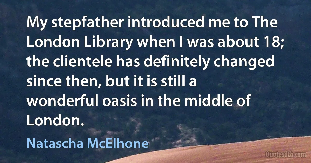 My stepfather introduced me to The London Library when I was about 18; the clientele has definitely changed since then, but it is still a wonderful oasis in the middle of London. (Natascha McElhone)