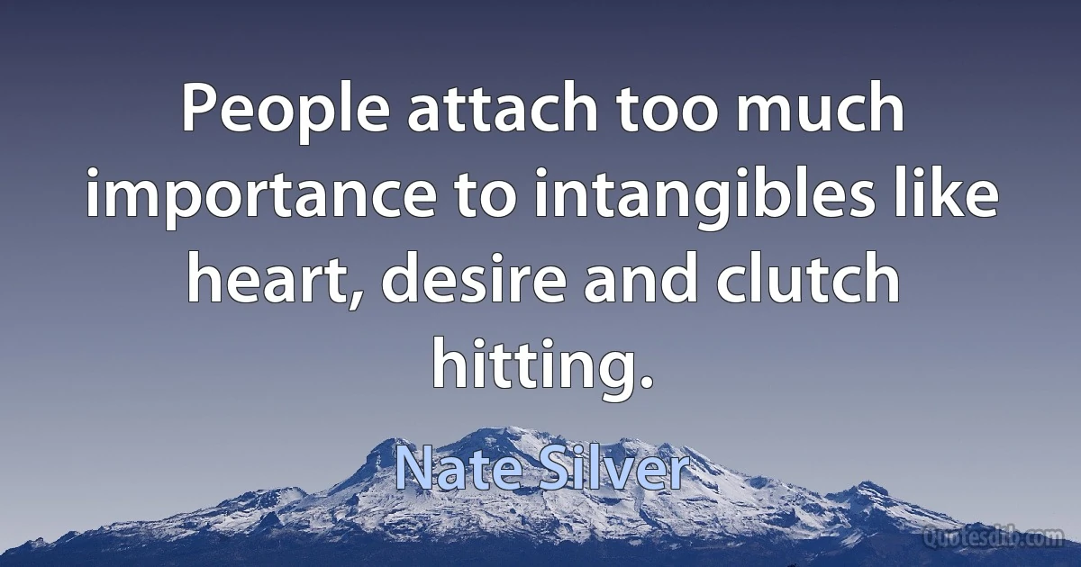 People attach too much importance to intangibles like heart, desire and clutch hitting. (Nate Silver)