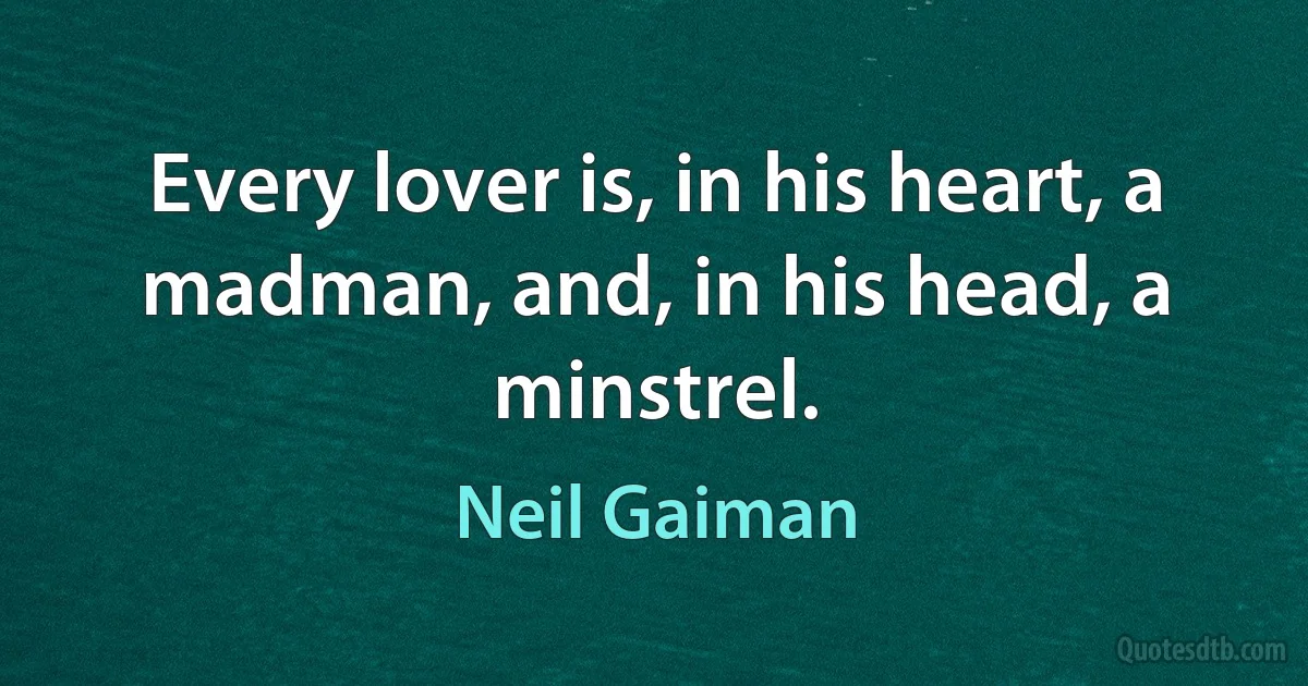 Every lover is, in his heart, a madman, and, in his head, a minstrel. (Neil Gaiman)