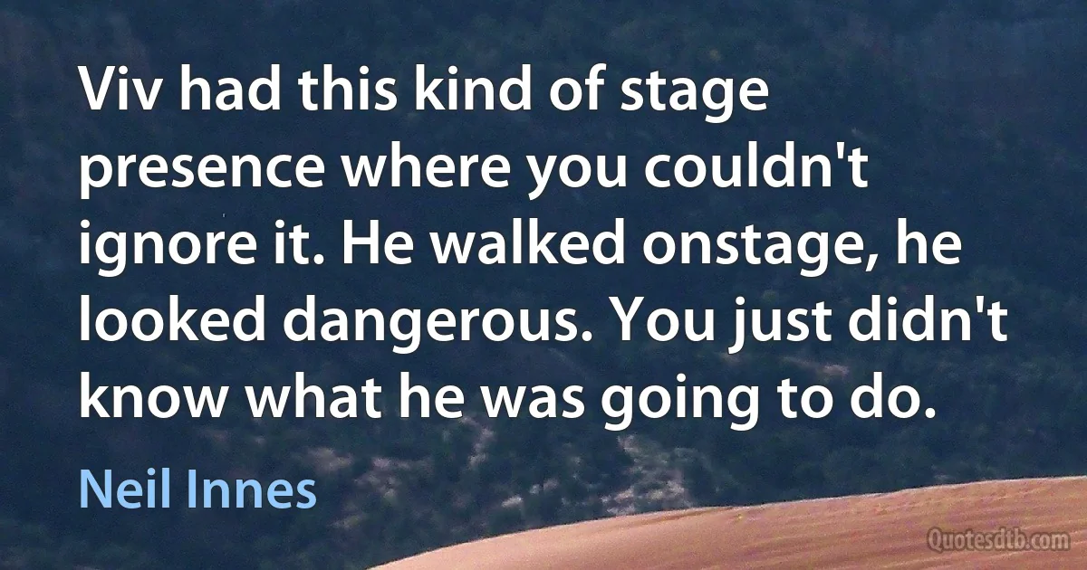 Viv had this kind of stage presence where you couldn't ignore it. He walked onstage, he looked dangerous. You just didn't know what he was going to do. (Neil Innes)