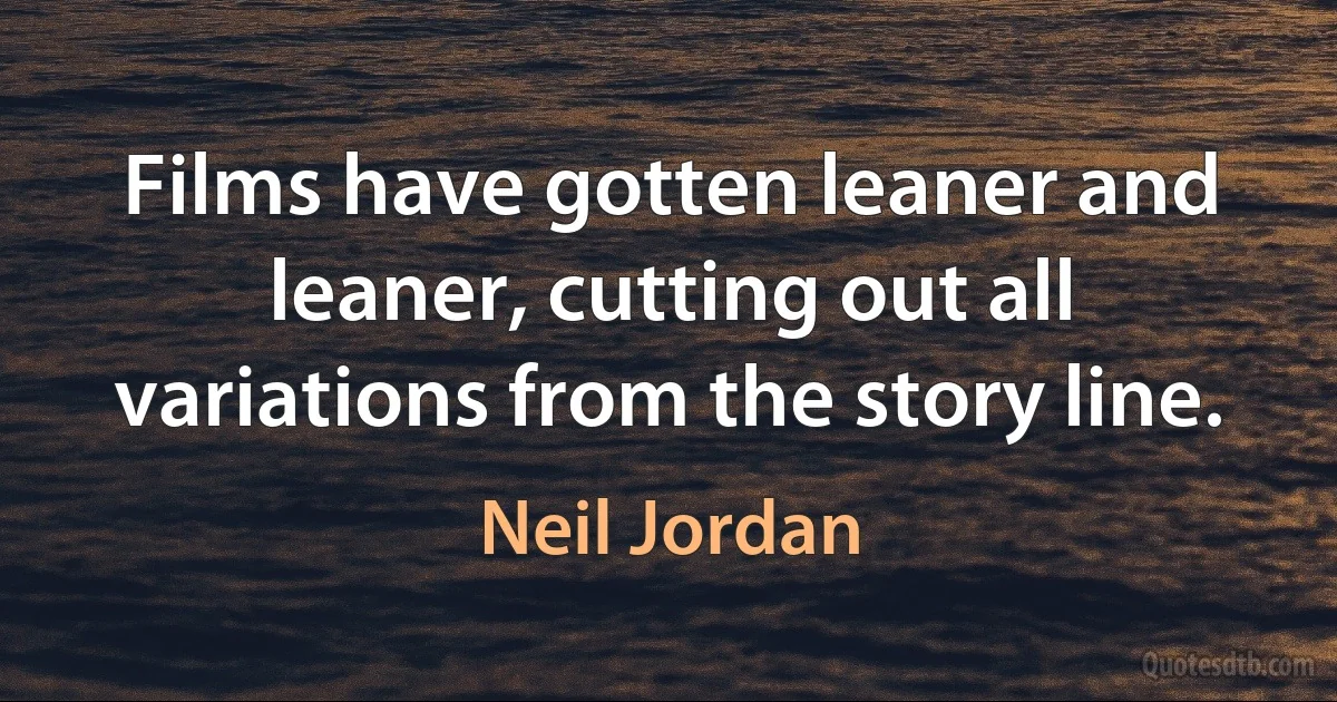 Films have gotten leaner and leaner, cutting out all variations from the story line. (Neil Jordan)