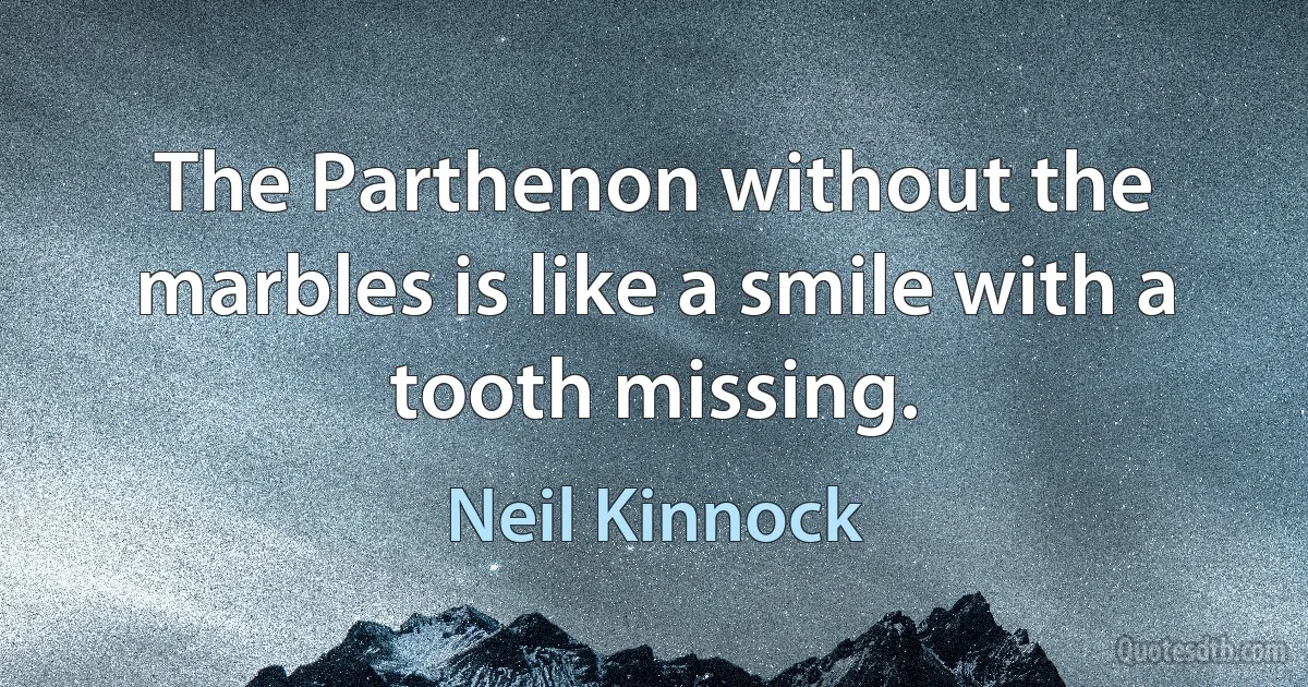 The Parthenon without the marbles is like a smile with a tooth missing. (Neil Kinnock)