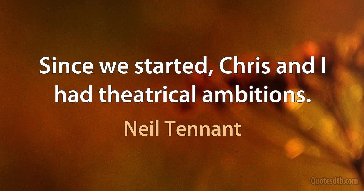 Since we started, Chris and I had theatrical ambitions. (Neil Tennant)