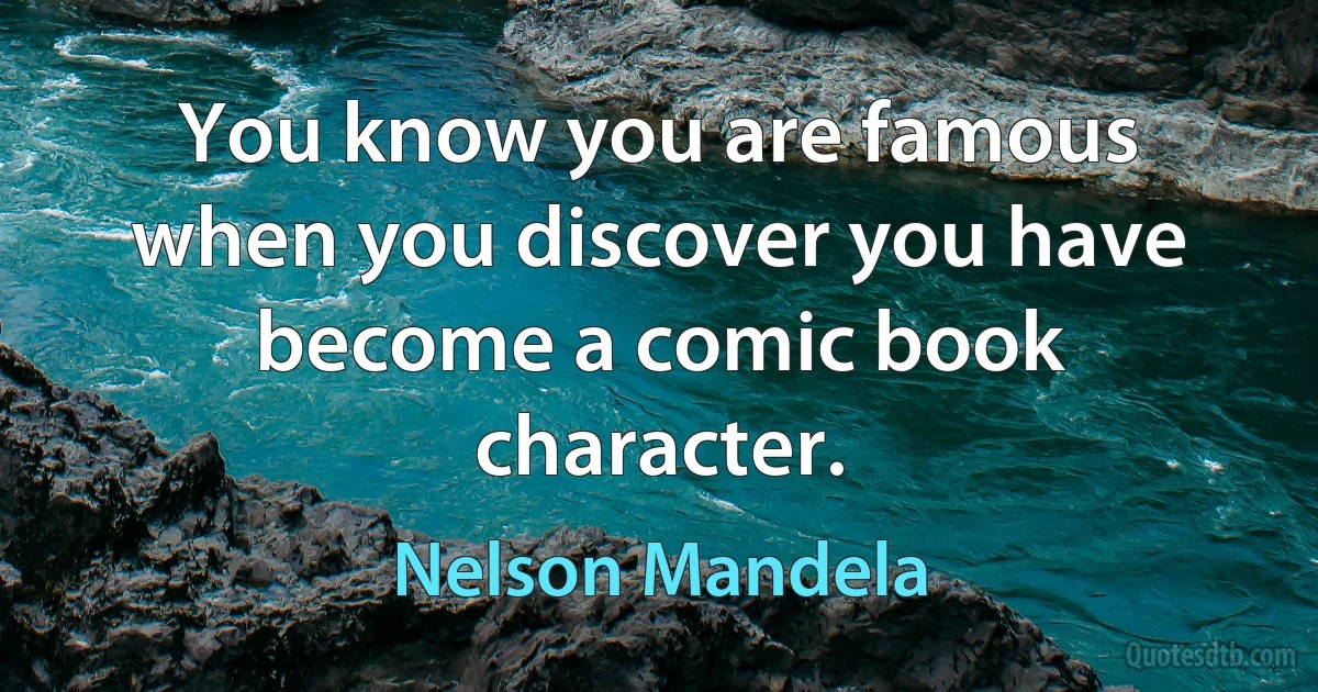 You know you are famous when you discover you have become a comic book character. (Nelson Mandela)