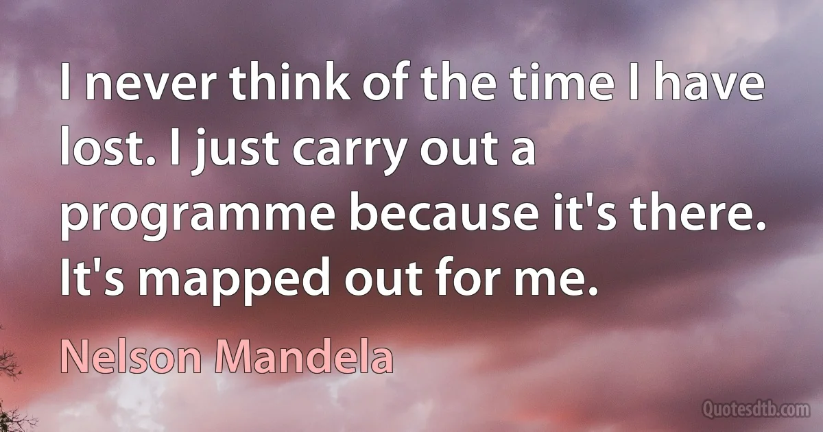 I never think of the time I have lost. I just carry out a programme because it's there. It's mapped out for me. (Nelson Mandela)