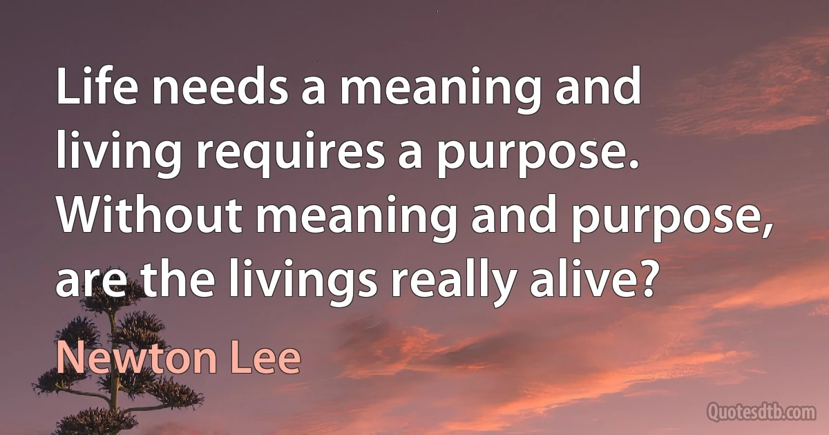 Life needs a meaning and living requires a purpose. Without meaning and purpose, are the livings really alive? (Newton Lee)