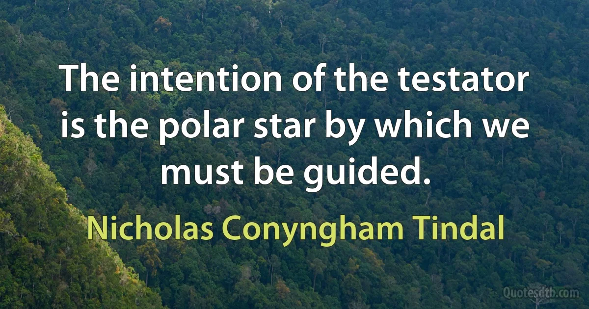 The intention of the testator is the polar star by which we must be guided. (Nicholas Conyngham Tindal)