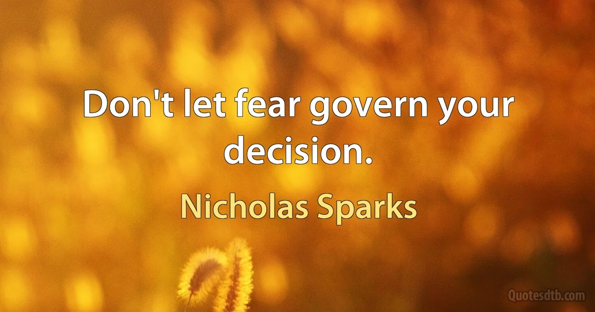 Don't let fear govern your decision. (Nicholas Sparks)