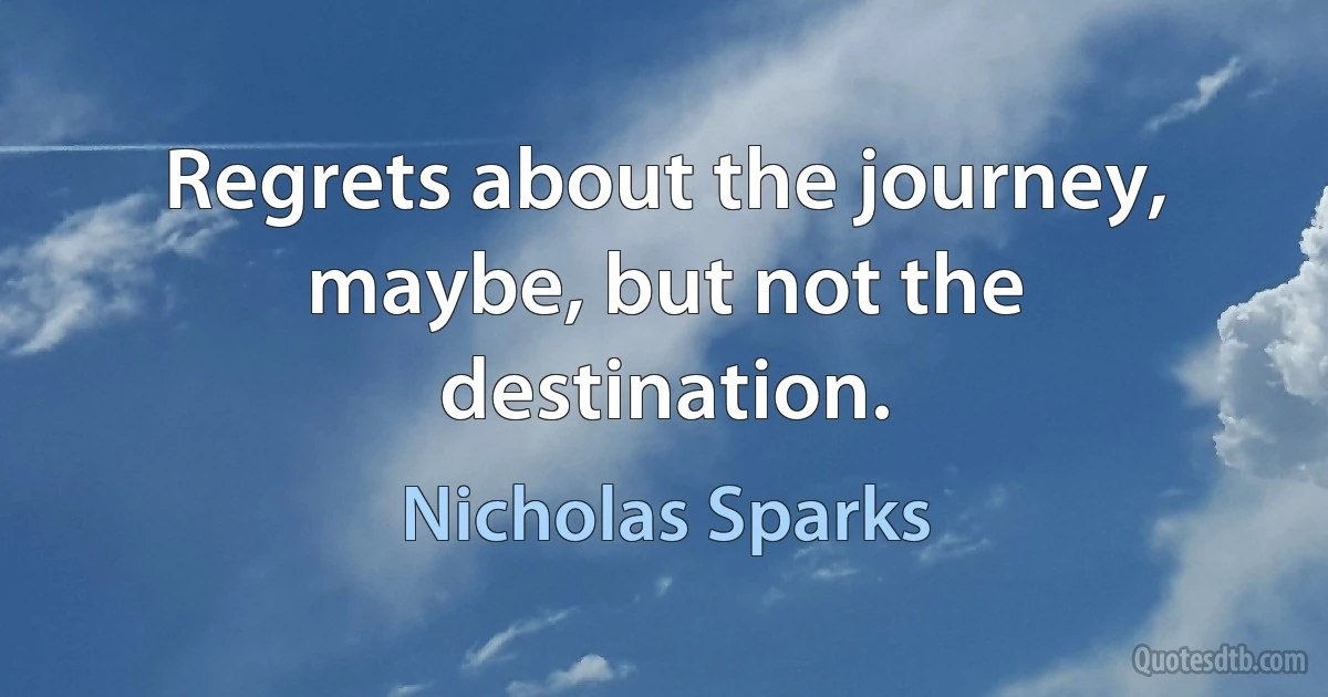 Regrets about the journey, maybe, but not the destination. (Nicholas Sparks)