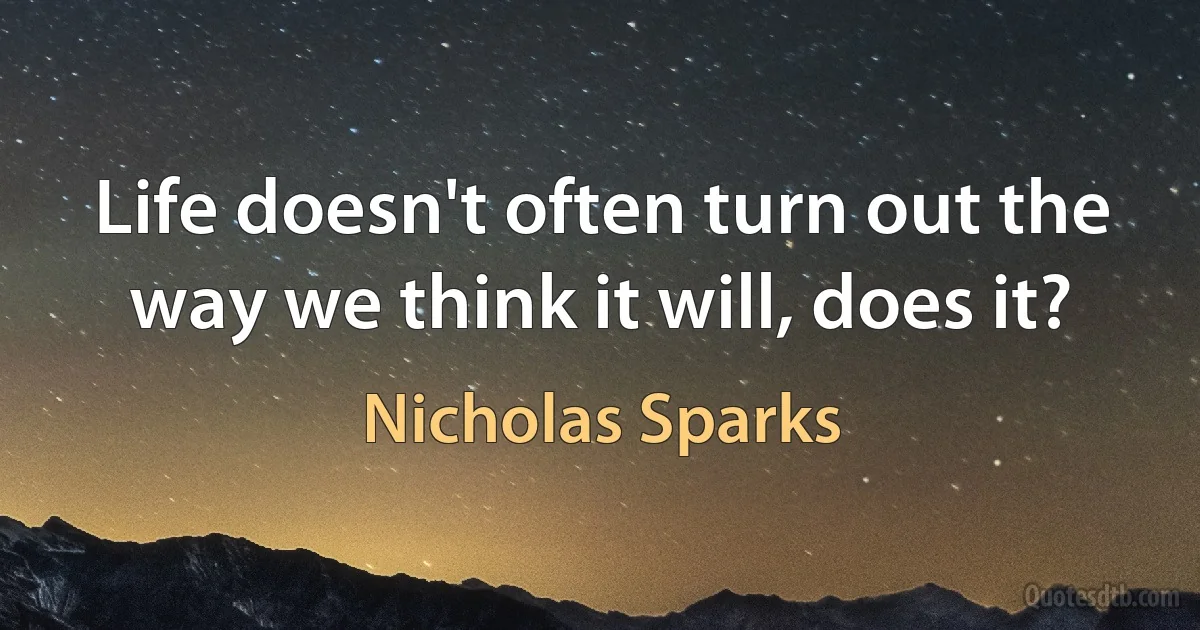 Life doesn't often turn out the way we think it will, does it? (Nicholas Sparks)