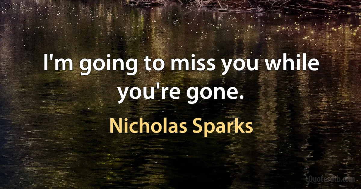 I'm going to miss you while you're gone. (Nicholas Sparks)