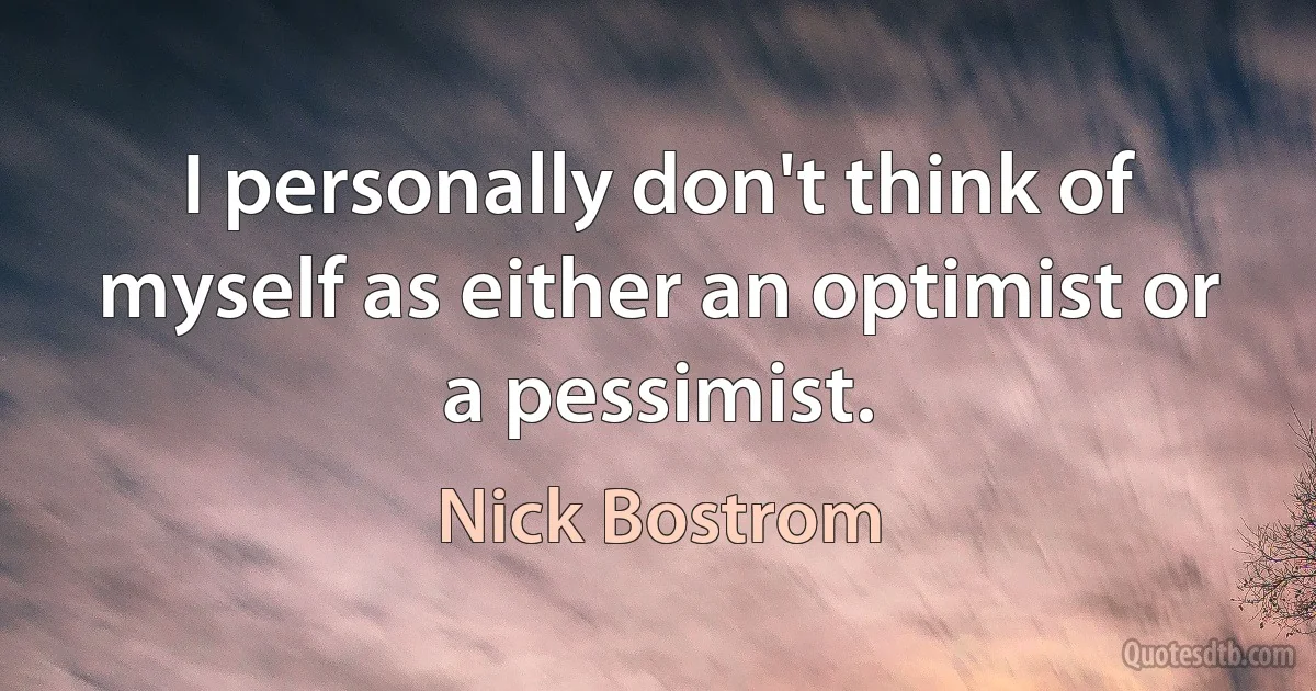 I personally don't think of myself as either an optimist or a pessimist. (Nick Bostrom)