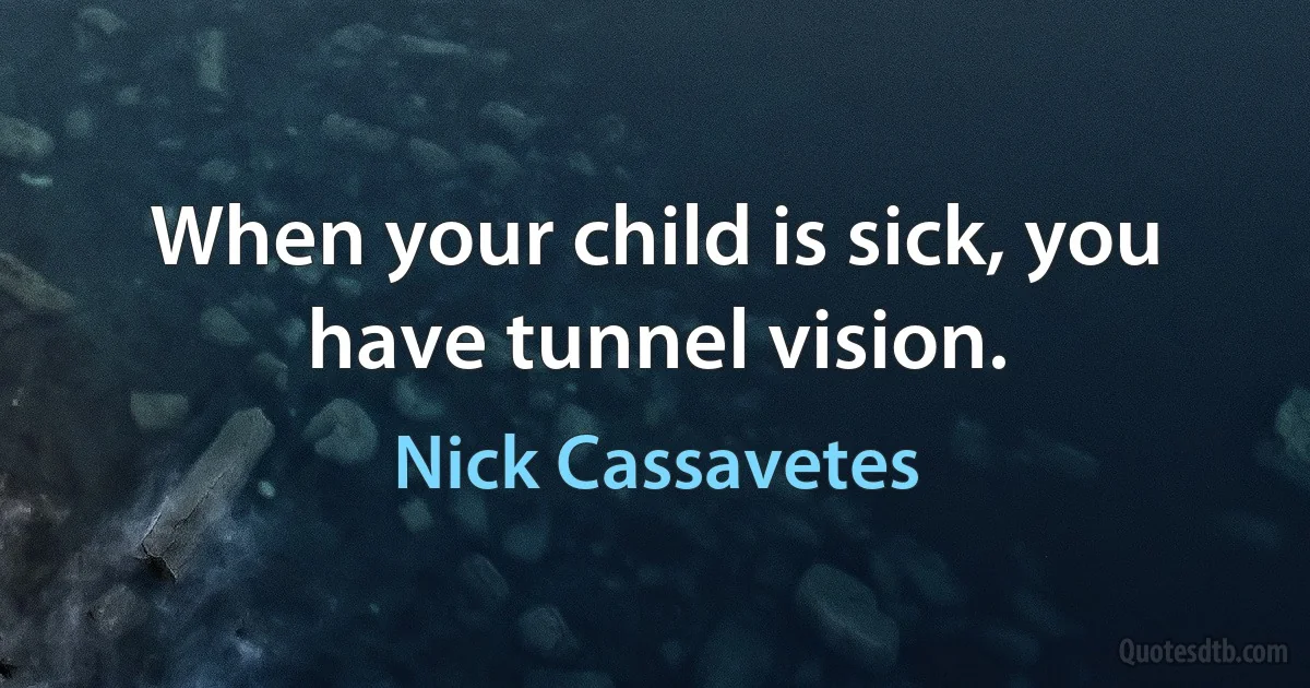 When your child is sick, you have tunnel vision. (Nick Cassavetes)