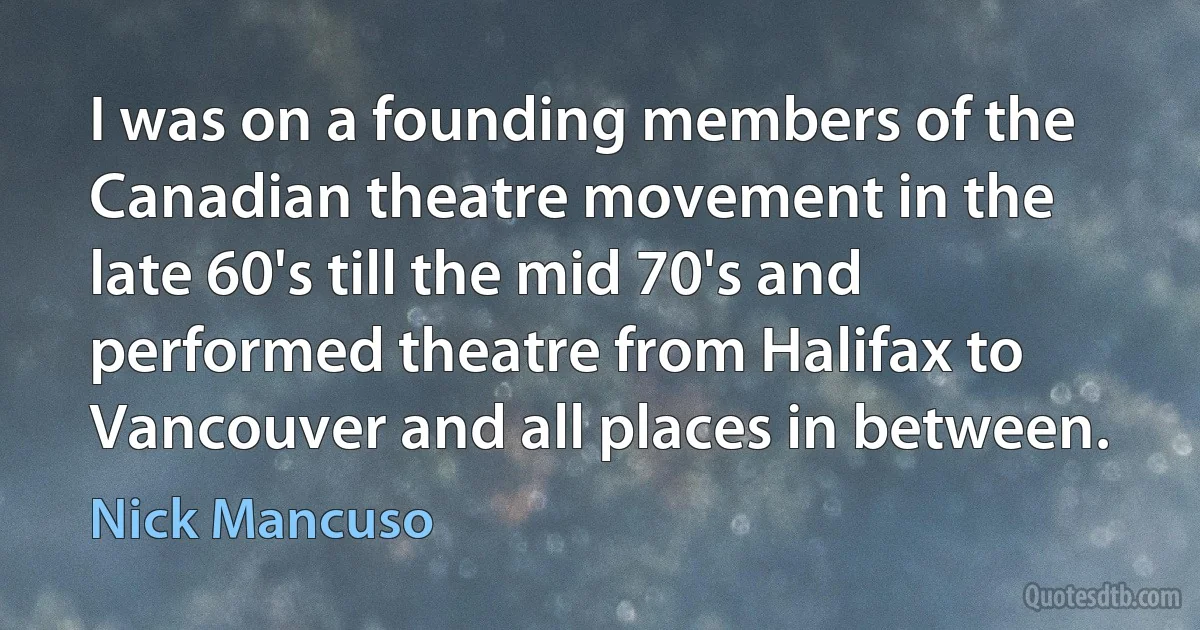 I was on a founding members of the Canadian theatre movement in the late 60's till the mid 70's and performed theatre from Halifax to Vancouver and all places in between. (Nick Mancuso)