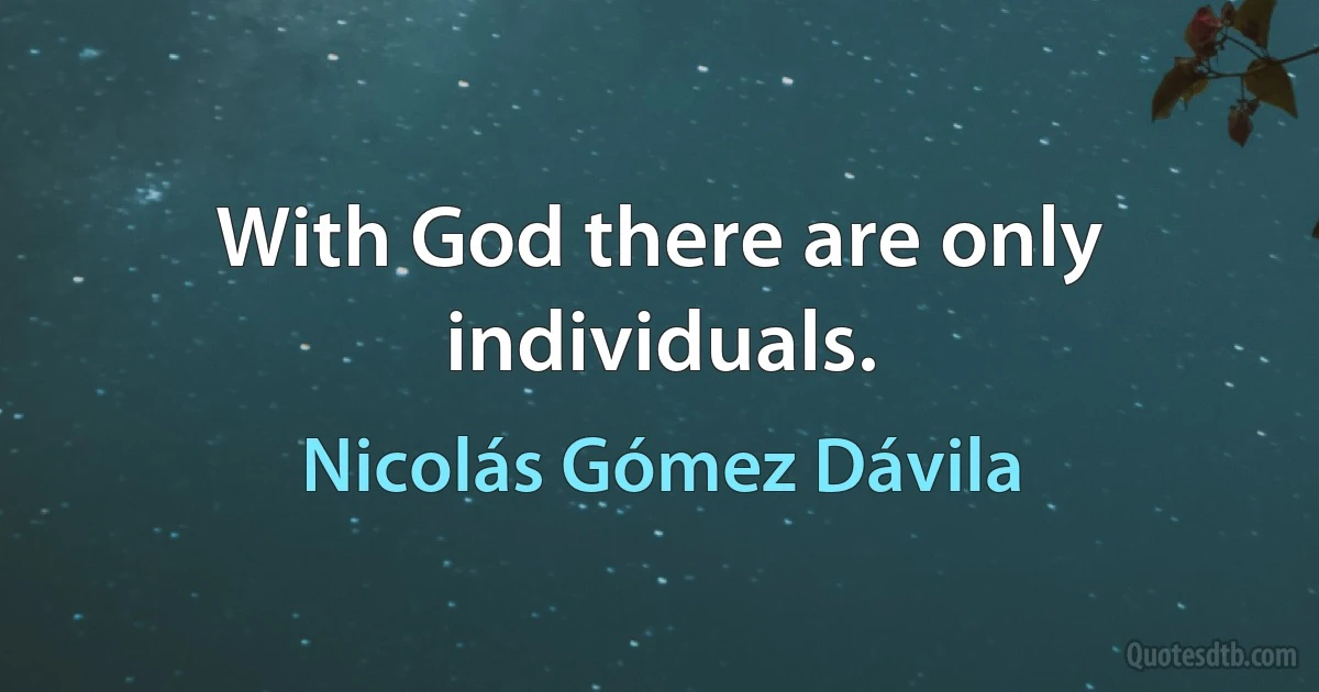 With God there are only individuals. (Nicolás Gómez Dávila)