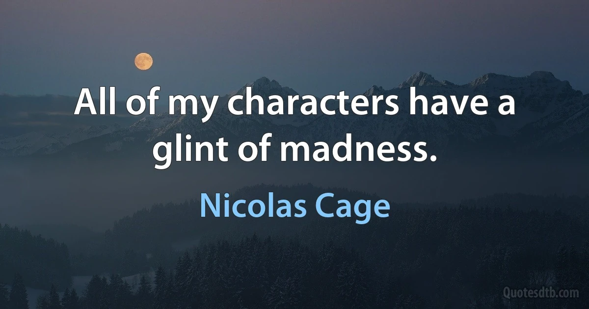 All of my characters have a glint of madness. (Nicolas Cage)