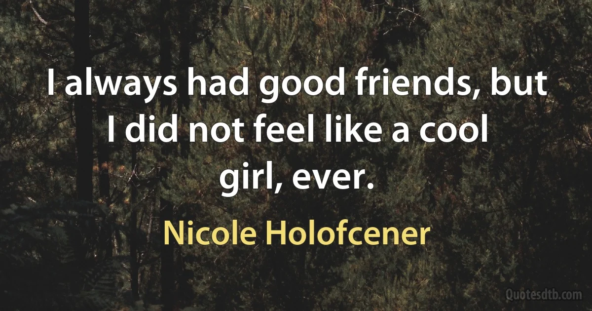 I always had good friends, but I did not feel like a cool girl, ever. (Nicole Holofcener)