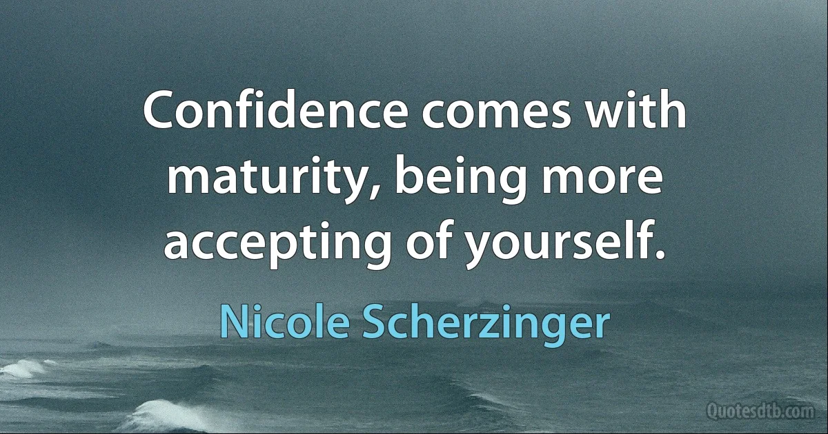 Confidence comes with maturity, being more accepting of yourself. (Nicole Scherzinger)