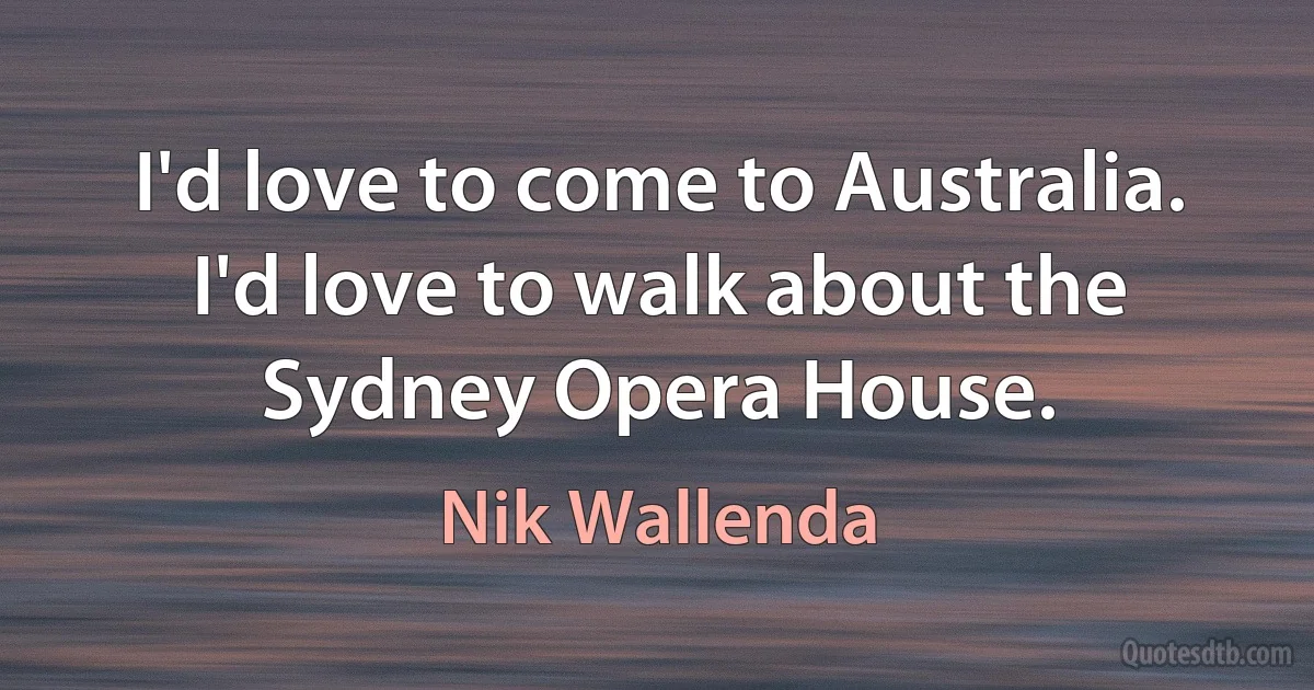 I'd love to come to Australia. I'd love to walk about the Sydney Opera House. (Nik Wallenda)