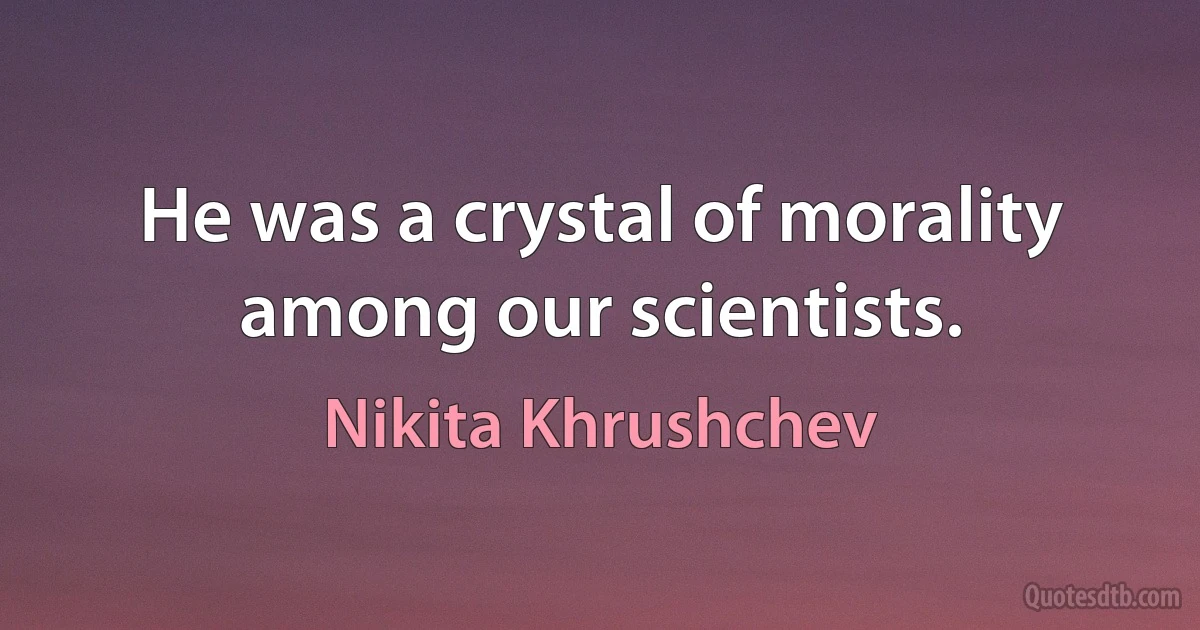 He was a crystal of morality among our scientists. (Nikita Khrushchev)