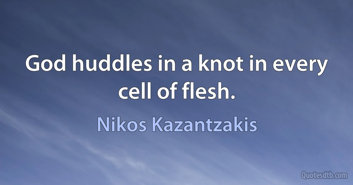 God huddles in a knot in every cell of flesh. (Nikos Kazantzakis)