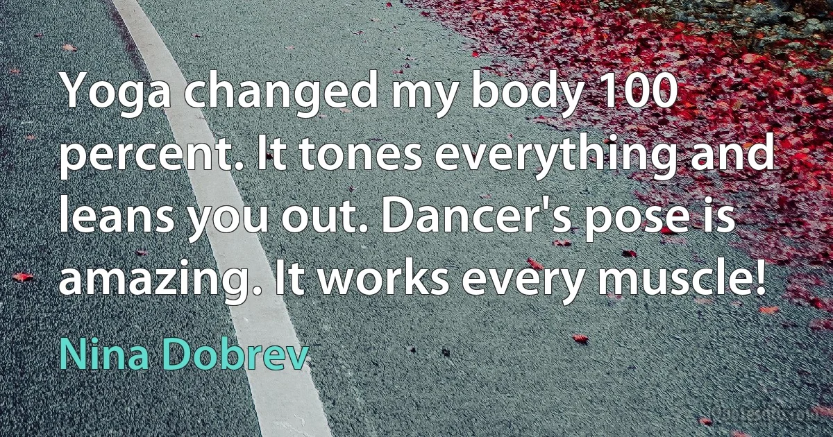 Yoga changed my body 100 percent. It tones everything and leans you out. Dancer's pose is amazing. It works every muscle! (Nina Dobrev)