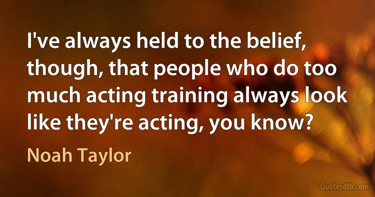 I've always held to the belief, though, that people who do too much acting training always look like they're acting, you know? (Noah Taylor)