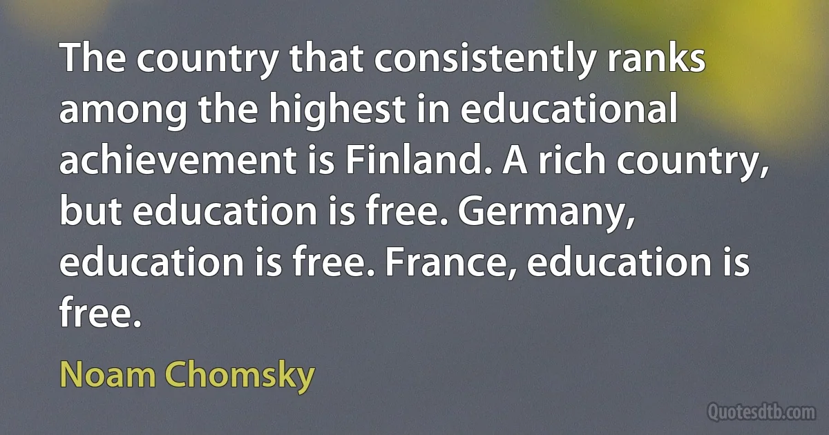 The country that consistently ranks among the highest in educational achievement is Finland. A rich country, but education is free. Germany, education is free. France, education is free. (Noam Chomsky)