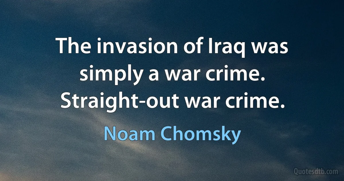 The invasion of Iraq was simply a war crime. Straight-out war crime. (Noam Chomsky)