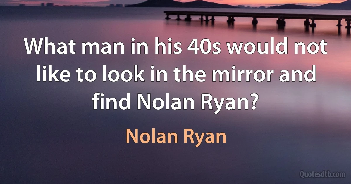 What man in his 40s would not like to look in the mirror and find Nolan Ryan? (Nolan Ryan)