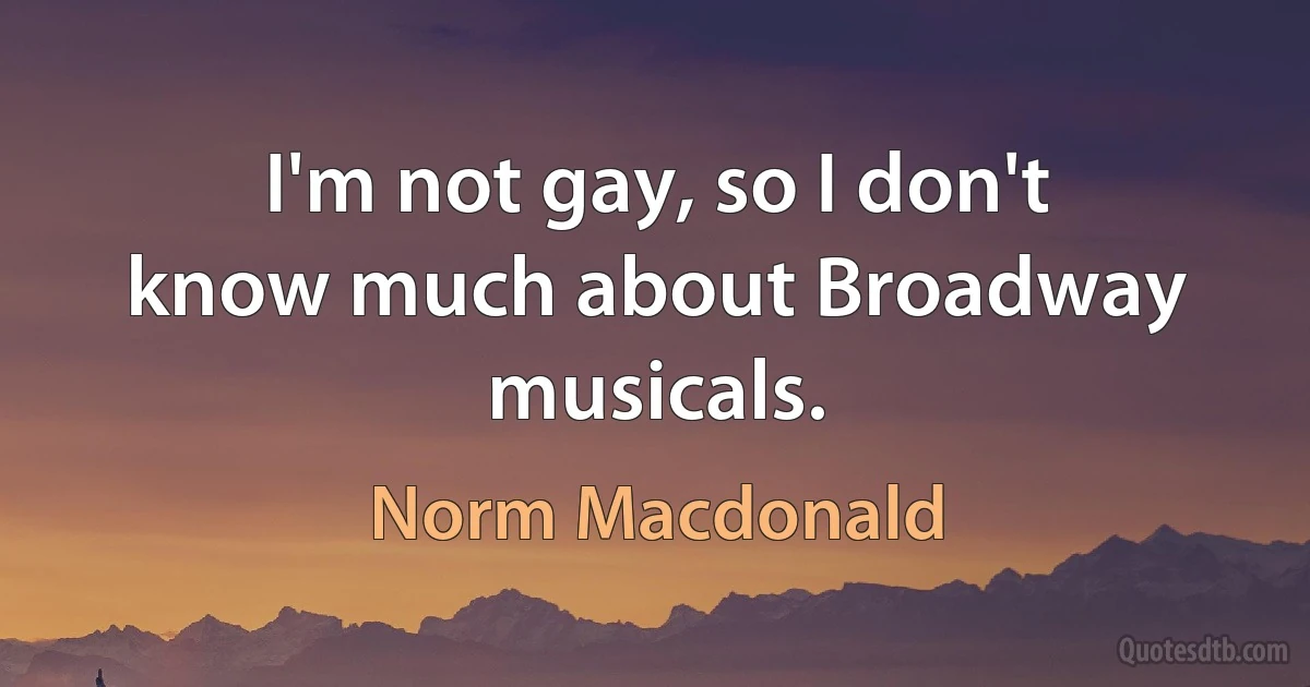 I'm not gay, so I don't know much about Broadway musicals. (Norm Macdonald)