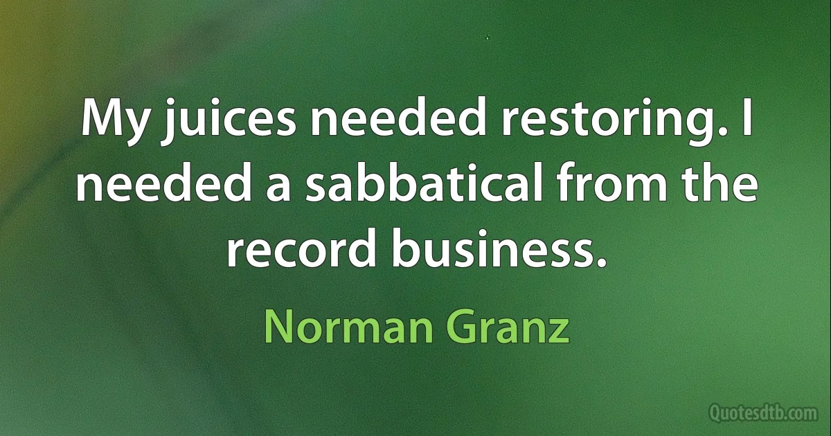 My juices needed restoring. I needed a sabbatical from the record business. (Norman Granz)