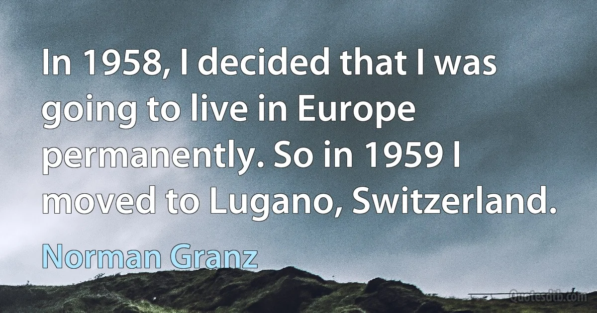 In 1958, I decided that I was going to live in Europe permanently. So in 1959 I moved to Lugano, Switzerland. (Norman Granz)