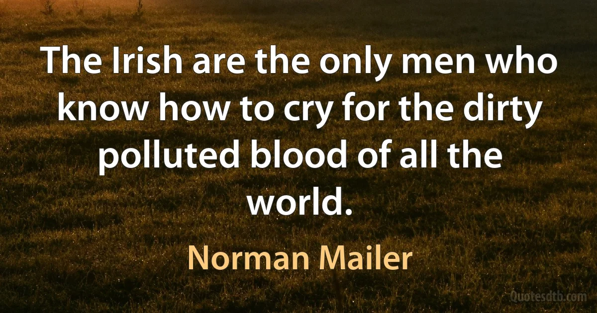 The Irish are the only men who know how to cry for the dirty polluted blood of all the world. (Norman Mailer)