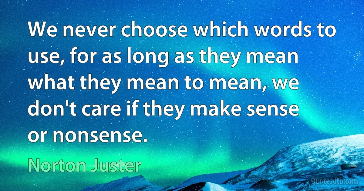 We never choose which words to use, for as long as they mean what they mean to mean, we don't care if they make sense or nonsense. (Norton Juster)