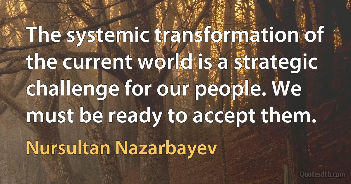 The systemic transformation of the current world is a strategic challenge for our people. We must be ready to accept them. (Nursultan Nazarbayev)