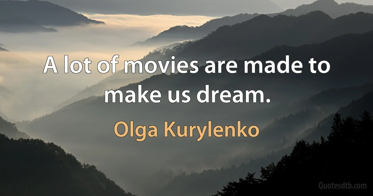 A lot of movies are made to make us dream. (Olga Kurylenko)