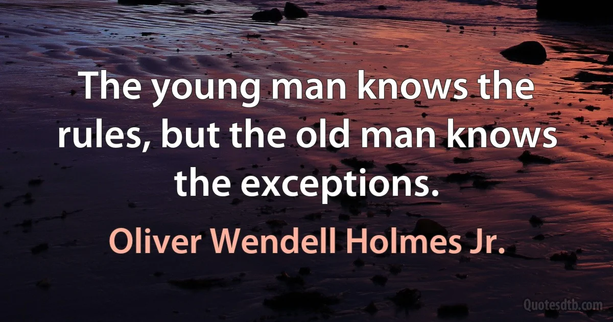 The young man knows the rules, but the old man knows the exceptions. (Oliver Wendell Holmes Jr.)